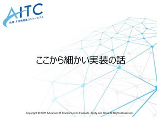 Copyright © 2021 Advanced IT Consortium to Evaluate, Apply and Drive All Rights Reserved.
ここから細かい実装の話
 