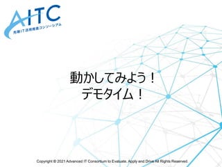 Copyright © 2021 Advanced IT Consortium to Evaluate, Apply and Drive All Rights Reserved.
動かしてみよう！
デモタイム！
 
