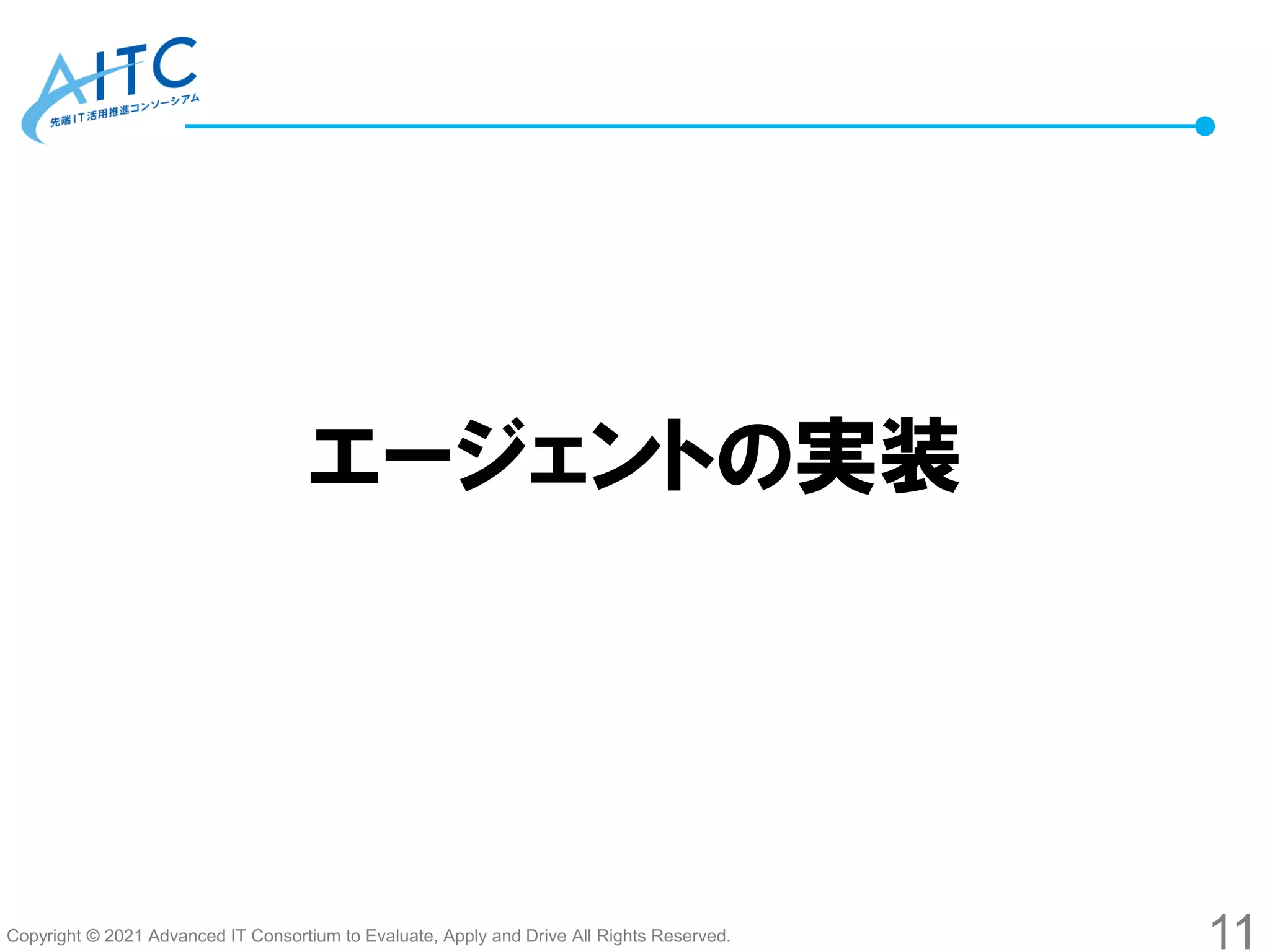 Copyright © 2021 Advanced IT Consortium to Evaluate, Apply and Drive All Rights Reserved.
エージェントの実装
11
 