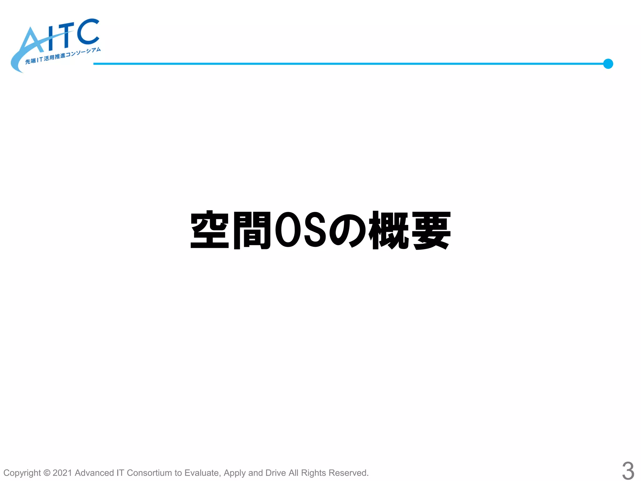 Copyright © 2021 Advanced IT Consortium to Evaluate, Apply and Drive All Rights Reserved.
空間OSの概要
3
 