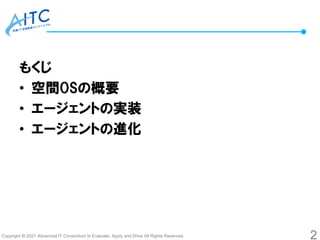 Copyright © 2021 Advanced IT Consortium to Evaluate, Apply and Drive All Rights Reserved.
もくじ
• 空間OSの概要
• エージェントの実装
• エージェントの進化
2
 