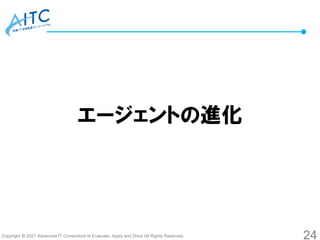 Copyright © 2021 Advanced IT Consortium to Evaluate, Apply and Drive All Rights Reserved.
エージェントの進化
24
 