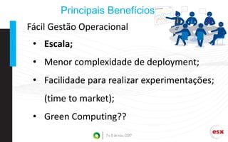 Principais Benefícios
• Escala;
• Menor complexidade de deployment;
• Facilidade para realizar experimentações;
(time to market);
• Green Computing??
Fácil Gestão Operacional
 