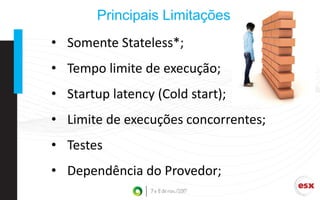 • Somente Stateless*;
• Tempo limite de execução;
• Startup latency (Cold start);
• Limite de execuções concorrentes;
• Testes
• Dependência do Provedor;
Principais Limitações
 