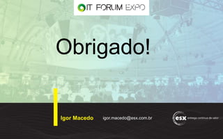 Obrigado!
Igor Macedo igor.macedo@esx.com.br
 