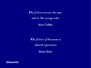 The future arrives too soon
and in the wrong order
Alvin Toffler
The future of business is
shared experiences
Brian Solis
 