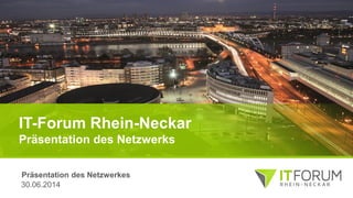 IT-Forum Rhein-Neckar
Präsentation des Netzwerks
30.06.2014
Präsentation des Netzwerkes
 