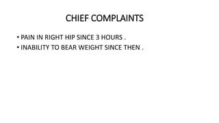 CHIEF COMPLAINTS
• PAIN IN RIGHT HIP SINCE 3 HOURS .
• INABILITY TO BEAR WEIGHT SINCE THEN .
 