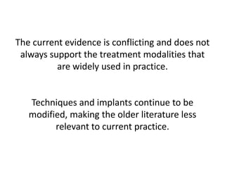 The current evidence is conflicting and does not
always support the treatment modalities that
are widely used in practice.
Techniques and implants continue to be
modified, making the older literature less
relevant to current practice.
 