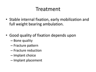 Treatment
• Stable internal fixation, early mobilization and
full weight bearing ambulation.
• Good quality of fixation depends upon
– Bone quality
– Fracture pattern
– Fracture reduction
– Implant choice
– Implant placement
 