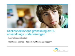 Skolinspektionens granskning av IT-användning i undervisningen Inspirationsseminarium  Framtidens lärande – här och nu! Nacka 20 maj 2011 