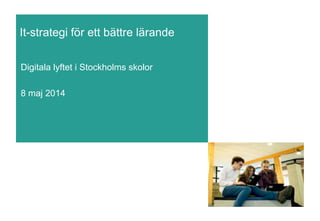 It-strategi för ett bättre lärande
Digitala lyftet i Stockholms skolor
8 maj 2014
 