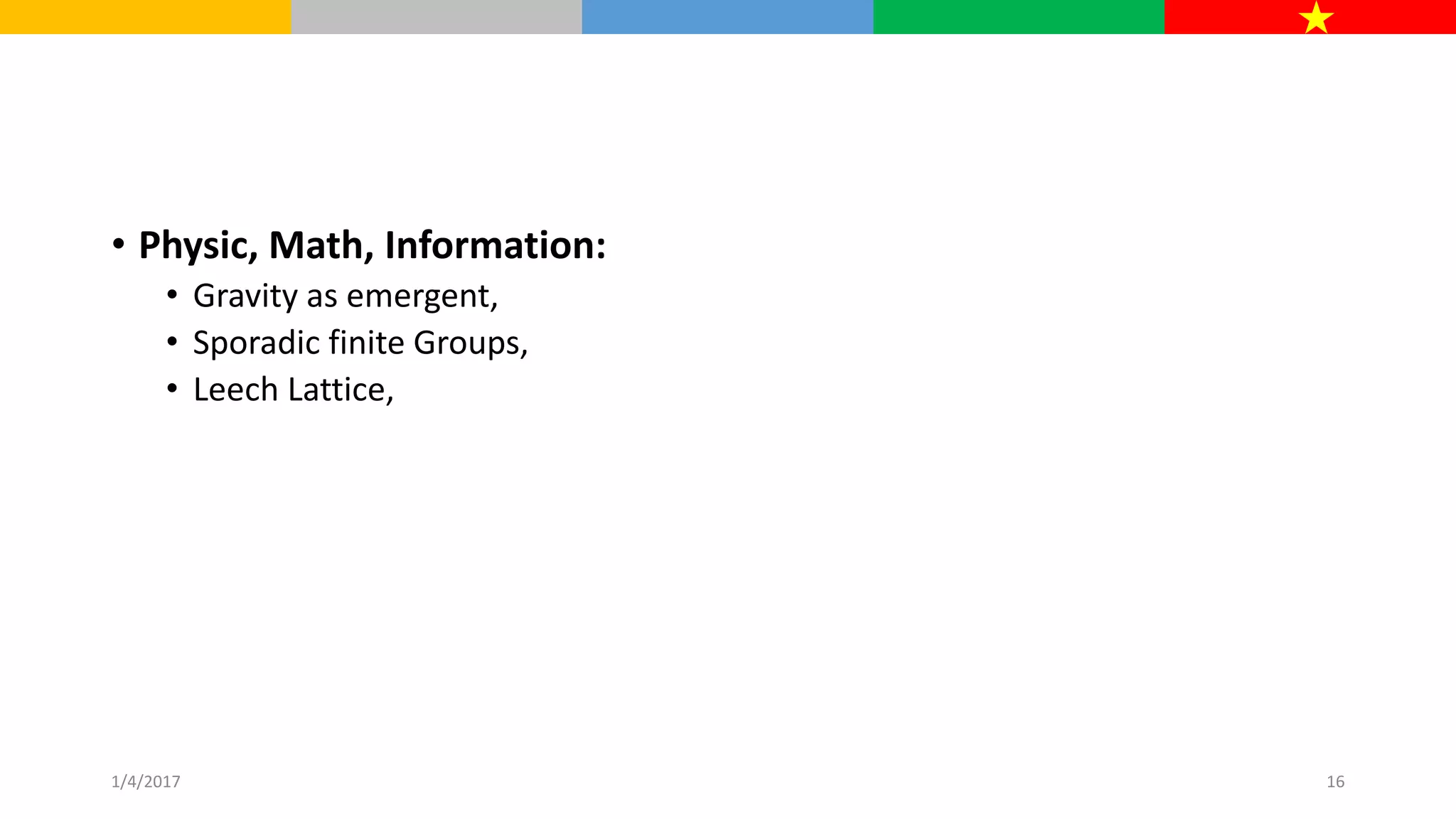 • Physic, Math, Information:
• Gravity as emergent,
• Sporadic finite Groups,
• Leech Lattice,
1/4/2017 16
 