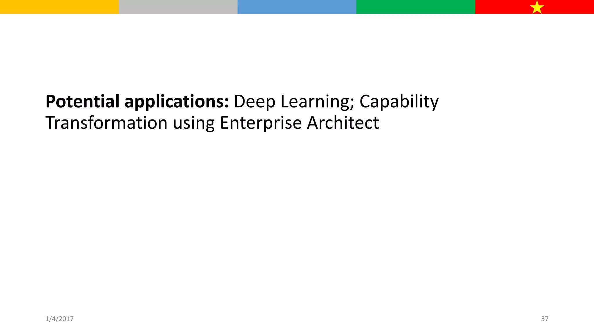 Potential applications: Deep Learning; Capability
Transformation using Enterprise Architect
1/4/2017 37
 