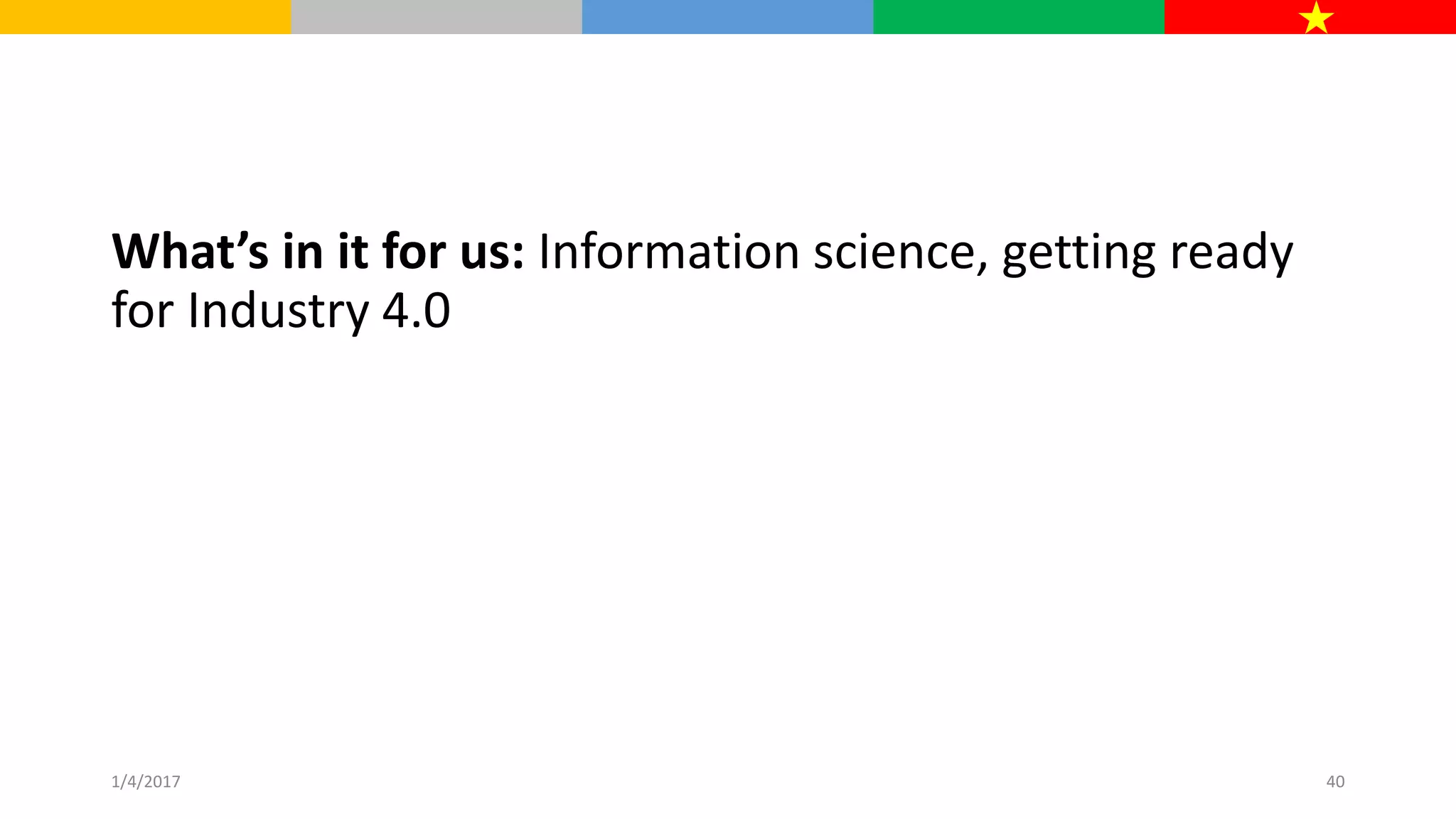 What’s in it for us: Information science, getting ready
for Industry 4.0
1/4/2017 40
 
