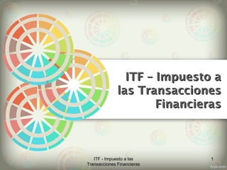 ITF – Impuesto aITF – Impuesto a
las Transaccioneslas Transacciones
FinancierasFinancieras
1ITF - Impuesto a las
Transacciones Financieras
 