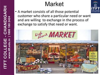 Market
• A market consists of all those potential
customer who share a particular need or want
and are willing to exchange in the process of
exchange to satisfy that need or want.
 