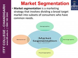 Market Segmentation
• Market segmentation is a marketing
strategy that involves dividing a broad target
market into subsets of consumers who have
common needs.
 