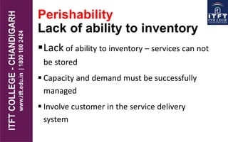 Perishability
Lack of ability to inventory
Lack of ability to inventory – services can not
be stored
 Capacity and demand must be successfully
managed
 Involve customer in the service delivery
system
 