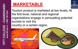 MARKETABLE
Tourism product is marketed at two levels. At
the first level, national and regional
organisations engage in persuading potential
tourists to visit the
country or a certain region.
 
