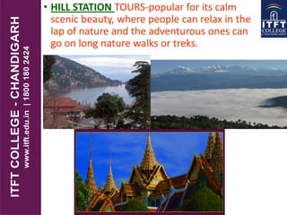 • HILL STATION TOURS-popular for its calm
scenic beauty, where people can relax in the
lap of nature and the adventurous ones can
go on long nature walks or treks.
 