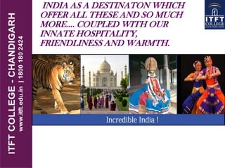 INDIA AS A DESTINATON WHICH
OFFER ALL THESE AND SO MUCH
MORE…. COUPLED WITH OUR
INNATE HOSPITALITY,
FRIENDLINESS AND WARMTH.
 