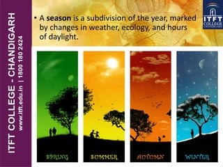 • A season is a subdivision of the year, marked
by changes in weather, ecology, and hours
of daylight.
 