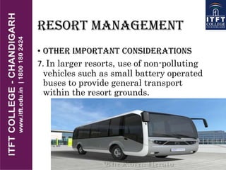 RESORT MANAGEMENT
• OTHER IMPORTANT CONSIDERATIONS
7. In larger resorts, use of non-polluting
vehicles such as small battery operated
buses to provide general transport
within the resort grounds.
 