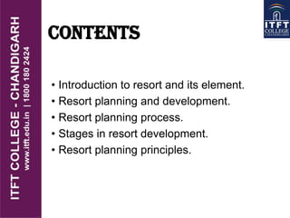 CONTENTS
• Introduction to resort and its element.
• Resort planning and development.
• Resort planning process.
• Stages in resort development.
• Resort planning principles.
 