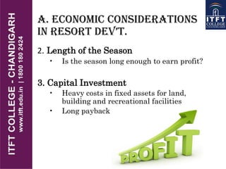 A. Economic Considerations
in REsoRt DEv’t.
2. Length of the Season
• Is the season long enough to earn profit?
3. Capital Investment
• Heavy costs in fixed assets for land,
building and recreational facilities
• Long payback period
 
