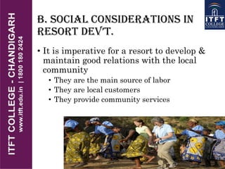 B. Social Considerations in
REsoRt DEv’t.
• It is imperative for a resort to develop &
maintain good relations with the local
community
• They are the main source of labor
• They are local customers
• They provide community services
 