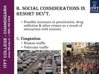 B. Social Considerations in
REsoRt DEv’t.
• Possible increases in prostitution, drug
addiction & other crimes as a result of
interaction with tourists
5. Congestion
• Human traffic
• Vehicular traffic
 
