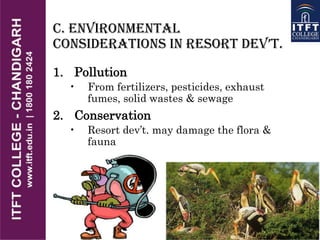 C. Environmental
ConsiDERations in REsoRt DEv’t.
1. Pollution
• From fertilizers, pesticides, exhaust
fumes, solid wastes & sewage
2. Conservation
• Resort dev’t. may damage the flora &
fauna
 