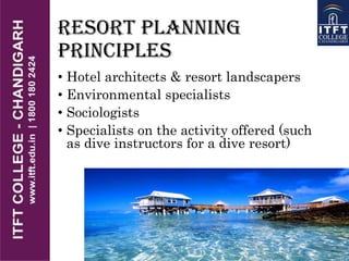 RESORT PLANNING
PRINCIPLES
• Hotel architects & resort landscapers
• Environmental specialists
• Sociologists
• Specialists on the activity offered (such
as dive instructors for a dive resort)
 