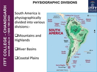 PHYSIOGRAPHIC DIVISIONS
South America is
physiographically
divided into various
divisions:-
Mountains and
Highlands
River Basins
Coastal Plains
 