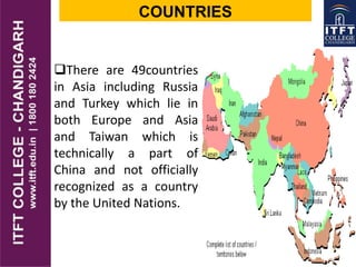 COUNTRIES
There are 49countries
in Asia including Russia
and Turkey which lie in
both Europe and Asia
and Taiwan which is
technically a part of
China and not officially
recognized as a country
by the United Nations.
 