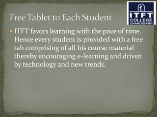 ITFT favors learning with the pace of time.
Hence every student is provided with a free
tab comprising of all his course material
thereby encouraging e-learning and driven
by technology and new trends.
 