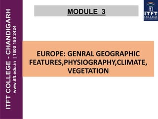 MODULE 3
EUROPE: GENRAL GEOGRAPHIC
FEATURES,PHYSIOGRAPHY,CLIMATE,
VEGETATION
 