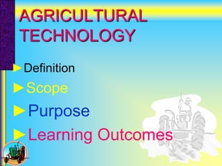 AGRICULTURAL
TECHNOLOGY
►Definition
►Scope
►Purpose
►Learning Outcomes
 