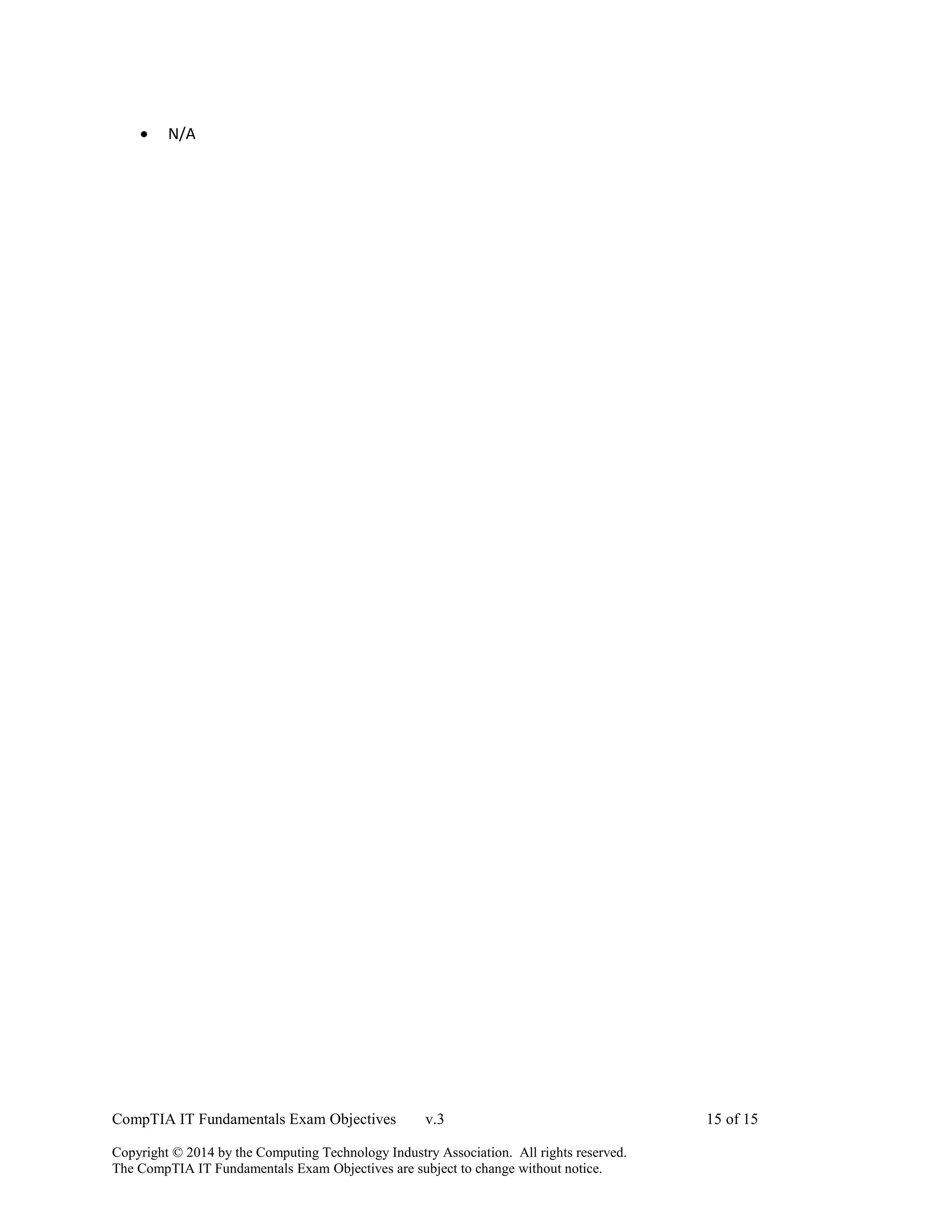 CompTIA IT Fundamentals Exam Objectives v.3 15 of 15
Copyright © 2014 by the Computing Technology Industry Association. All rights reserved.
The CompTIA IT Fundamentals Exam Objectives are subject to change without notice.
 N/A
 