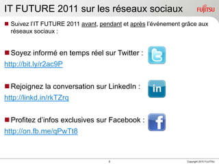 IT FUTURE 2011 sur les réseaux sociauxSuivez l’IT FUTURE 2011 avant, pendant et après l’événement grâce aux réseaux sociaux : Soyez informé en temps réel sur Twitter : http://bit.ly/r2ac9PRejoignez la conversation sur LinkedIn :http://linkd.in/rkTZrqProfitez d’infos exclusives sur Facebook : http://on.fb.me/qPwTt8