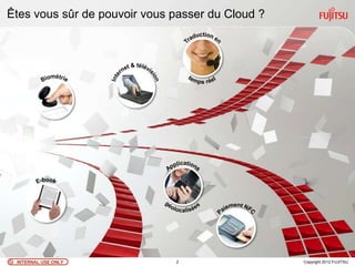 Êtes vous sûr de pouvoir vous passer du Cloud ?




 INTERNAL USE ONLY            2                   Copyright 2012 FUJITSU
 
