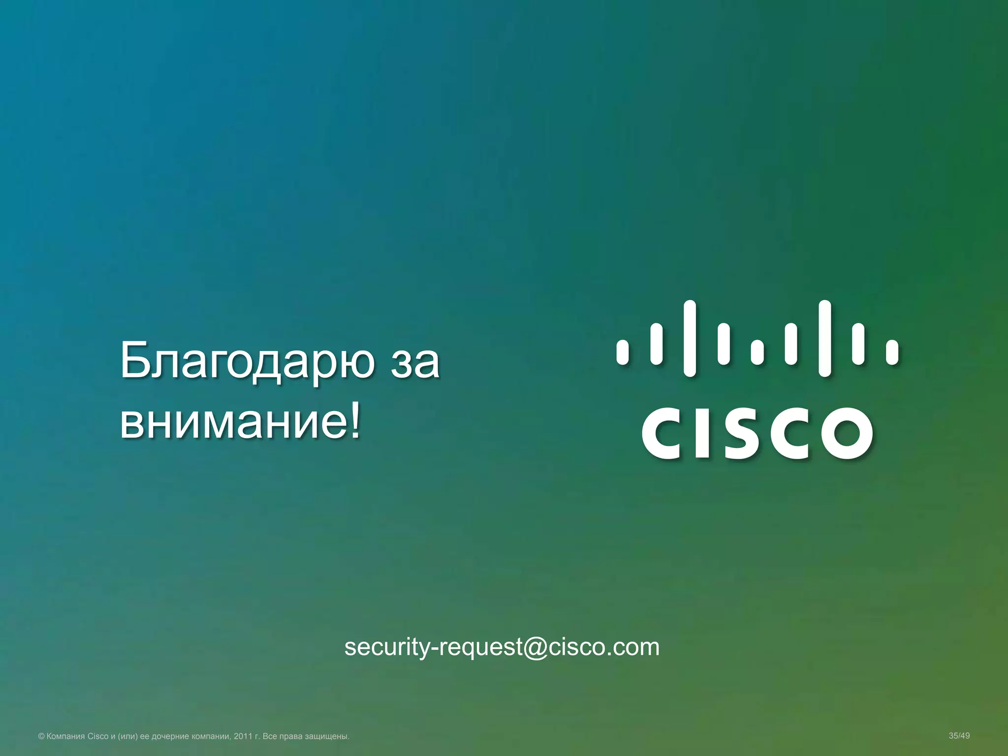 © Компания Cisco и (или) ее дочерние компании, 2011 г. Все права защищены. 35/49
Благодарю за
внимание!
security-request@cisco.com
 