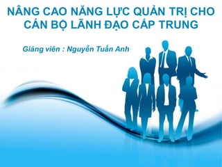 NÂNG CAO NĂNG LỰC QUẢN TRỊ CHO
  CÁN BỘ LÃNH ĐẠO CẤP TRUNG

  Giảng viên : Nguyễn Tuấn Anh




                  Free Powerpoint Templates
                          1
 