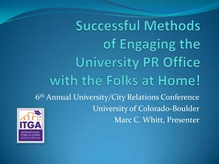 Successful Methods of Engaging the University PR Office with the Folks at Home! 6th Annual University/City Relations Conference University of Colorado-Boulder Marc C. Whitt, Presenter 