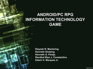 ANDROID/PC RPG
INFORMATION TECHNOLOGY
GAME
Elayzah R. Mantaring
Kenneth Omiping
Kenneth O. Pareja
Randhel Bien J. Constantino
Edwin V. Marquez Jr.
 