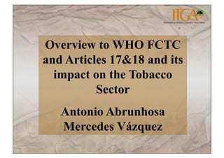 Overview to WHO FCTC
and Articles 17&18 and its
  impact on the Tobacco
          Sector
   Antonio Abrunhosa
   Mercedes Vázquez
 