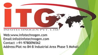 Web:www.infotechnogen.com
Email:info@infotechnogen.com
Contact :+91-9780096562
Address:Plot no 84-B Industrial Area Phase 5 Mohali
 