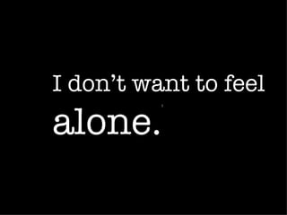 “ alone.”
  I don’t want to feel
 