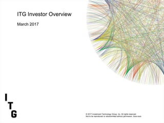 ITG Investor Overview
March 2017
© 2017 Investment Technology Group, Inc. All rights reserved.
Not to be reproduced or retransmitted without permission. Xxxx-xxxx
 